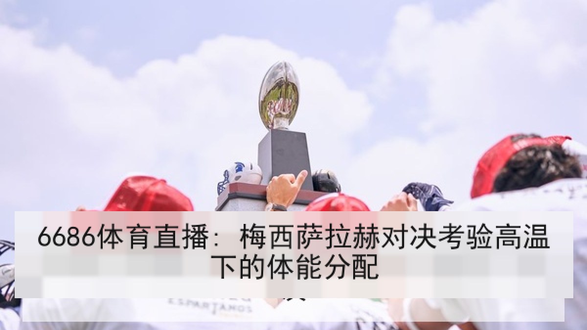 6686体育直播: 梅西萨拉赫对决考验高温下的体能分配 6686体育直播: 梅西萨拉赫对决考验高温下的体能分配