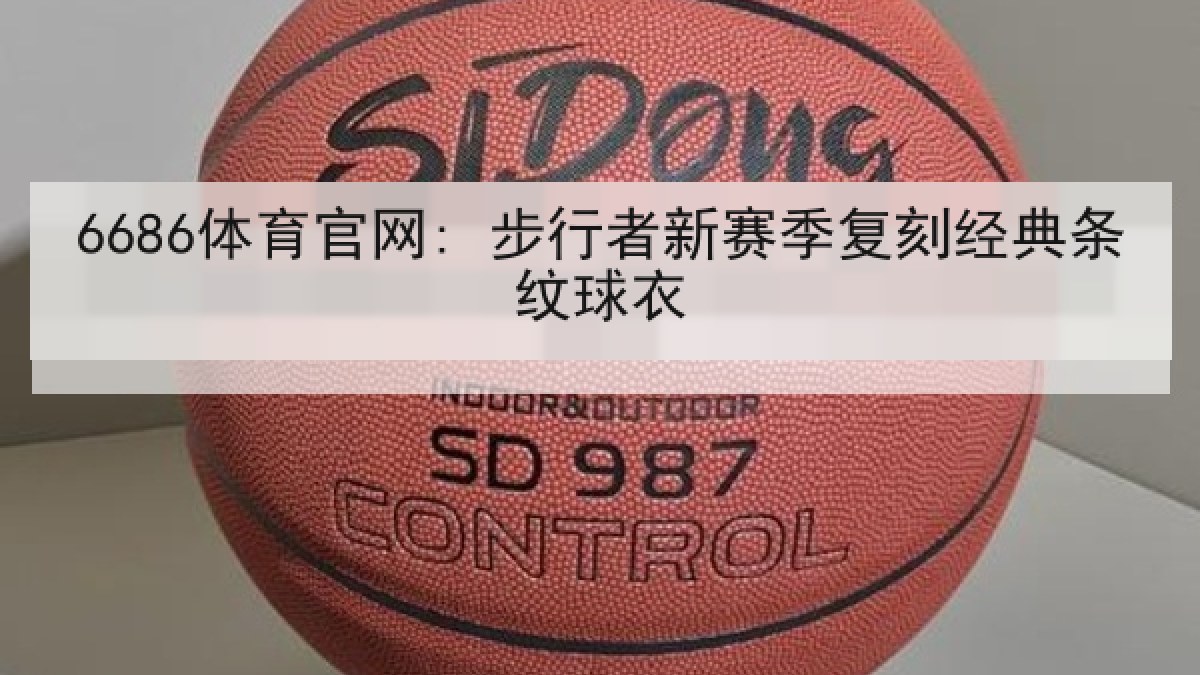 6686体育官网: 步行者新赛季复刻经典条纹球衣 6686体育官网: 步行者新赛季复刻经典条纹球衣