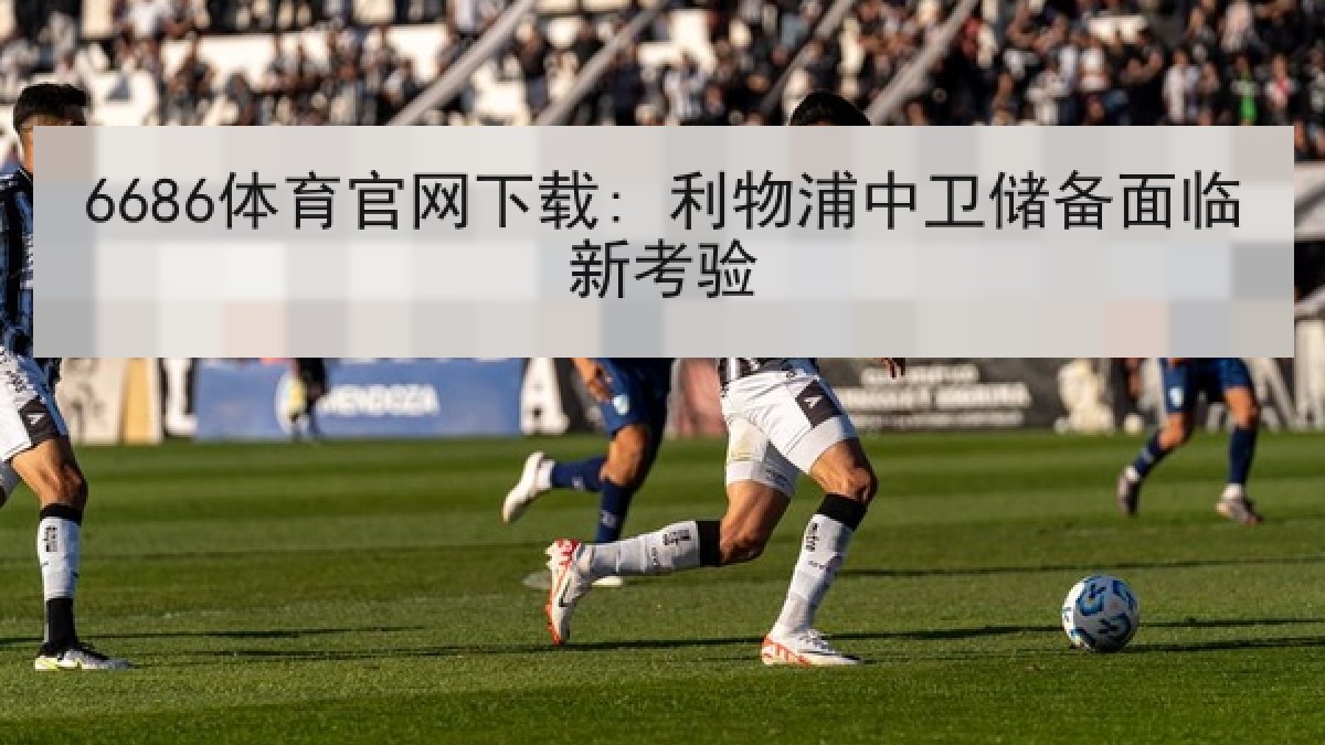 6686体育官网下载: 利物浦中卫储备面临新考验 6686体育官网下载: 利物浦中卫储备面临新考验