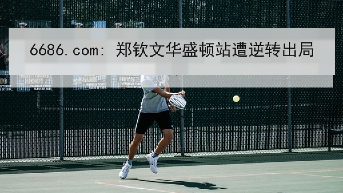 6686.com: 郑钦文华盛顿站遭逆转出局 6686.com: 郑钦文华盛顿站遭逆转出局