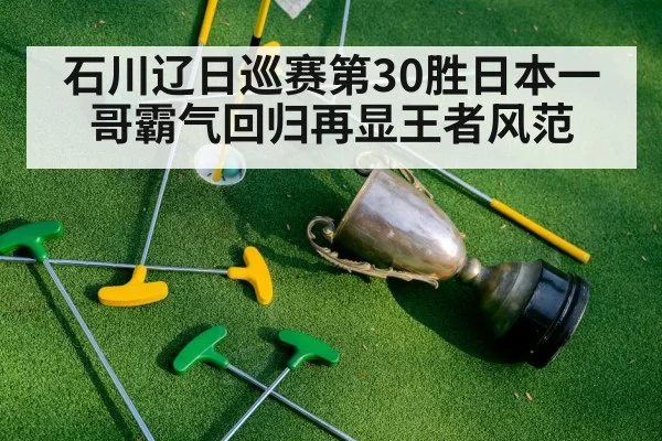 石川辽日巡赛第30胜日本一哥霸气回归再显王者风范