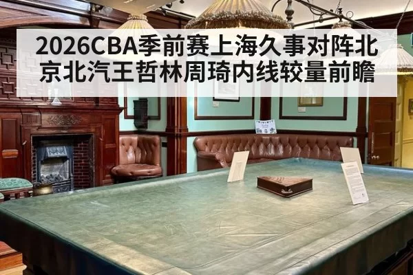2026CBA季前赛上海久事对阵北京北汽王哲林周琦内线较量前瞻
