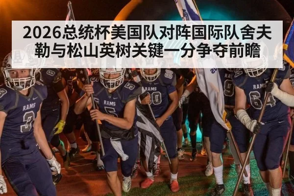 2026总统杯美国队对阵国际队舍夫勒与松山英树关键一分争夺前瞻